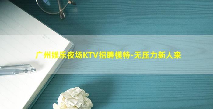 广州娱乐夜场KTV招聘模特-无压力新人来